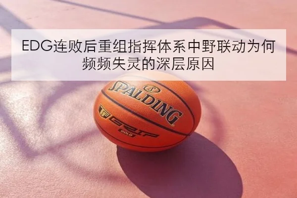 EDG连败后重组指挥体系中野联动为何频频失灵的深层原因